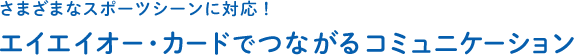 さまざまなスポーツシーンに対応！エイエイオー・カードでつながるコミュニケーション