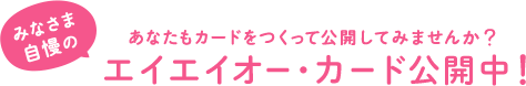 あなたもカードをつくって公開してみませんか？みなさま自慢のエイエイオー・カード公開中！